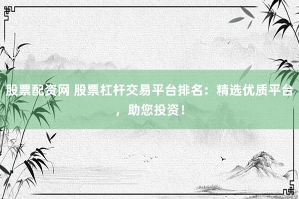 股票配资网 股票杠杆交易平台排名：精选优质平台，助您投资！