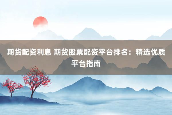 期货配资利息 期货股票配资平台排名：精选优质平台指南