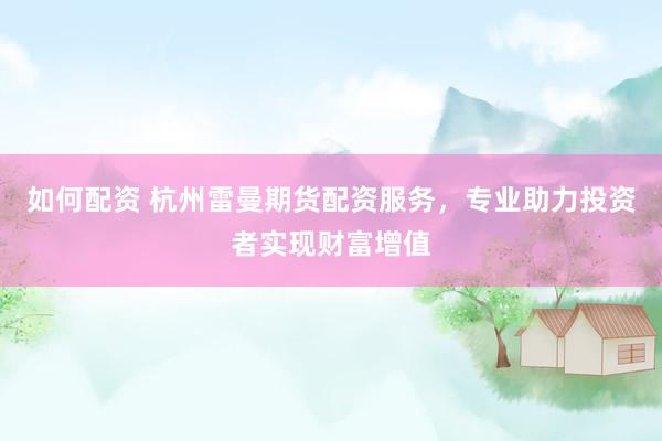 如何配资 杭州雷曼期货配资服务，专业助力投资者实现财富增值