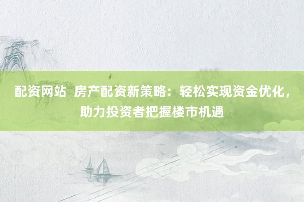 配资网站  房产配资新策略：轻松实现资金优化，助力投资者把握楼市机遇