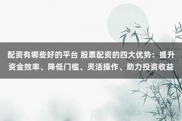 配资有哪些好的平台 股票配资的四大优势：提升资金效率、降低门槛、灵活操作、助力投资收益