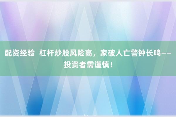 配资经验  杠杆炒股风险高，家破人亡警钟长鸣——投资者需谨慎！