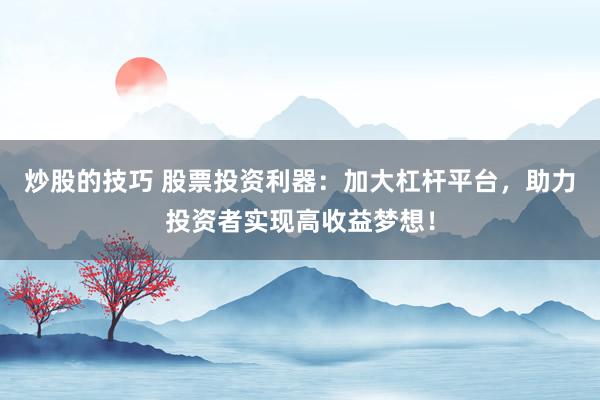 炒股的技巧 股票投资利器：加大杠杆平台，助力投资者实现高收益梦想！