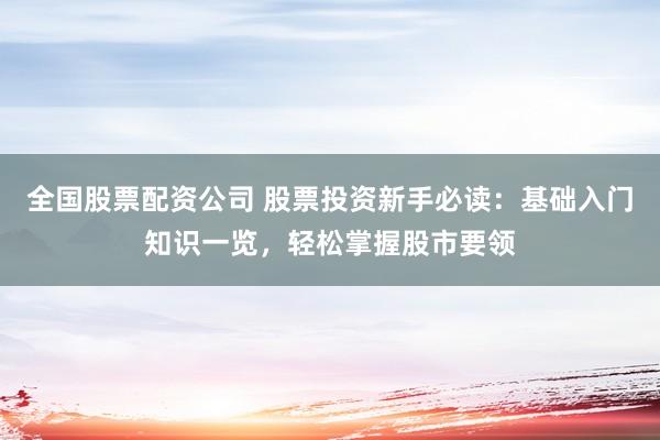 全国股票配资公司 股票投资新手必读：基础入门知识一览，轻松掌握股市要领