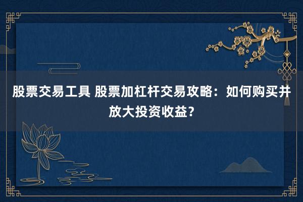 股票交易工具 股票加杠杆交易攻略：如何购买并放大投资收益？