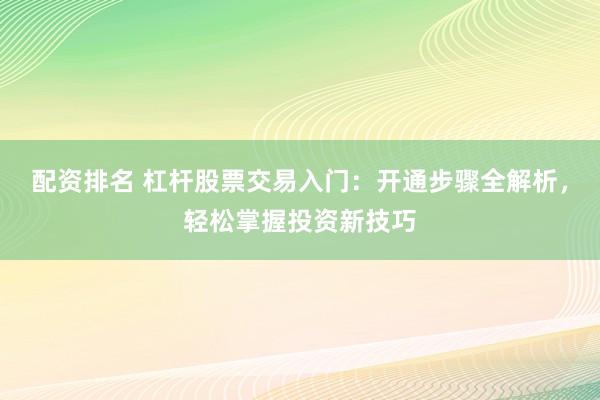 配资排名 杠杆股票交易入门：开通步骤全解析，轻松掌握投资新技巧