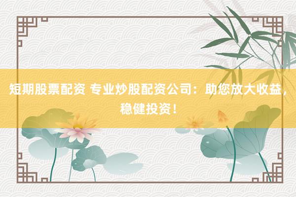 短期股票配资 专业炒股配资公司：助您放大收益，稳健投资！