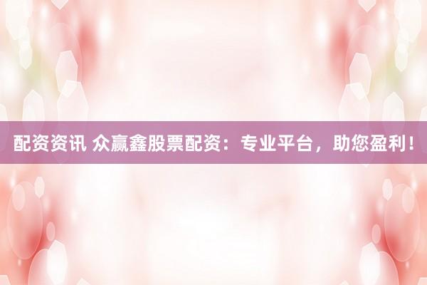 配资资讯 众赢鑫股票配资：专业平台，助您盈利！