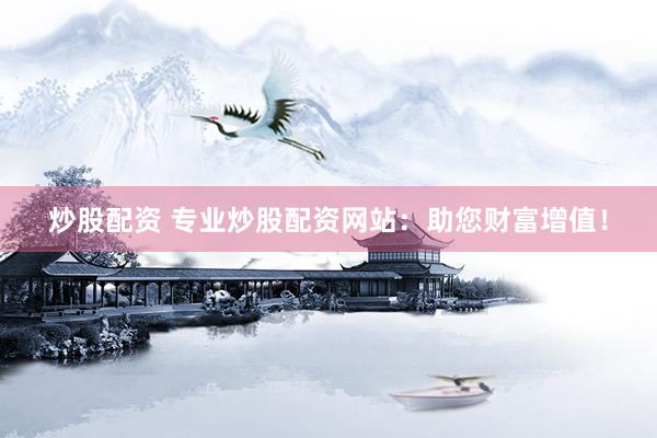 炒股配资 专业炒股配资网站：助您财富增值！