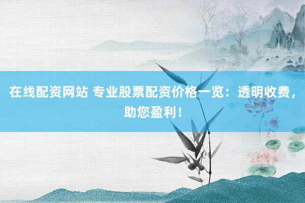 在线配资网站 专业股票配资价格一览：透明收费，助您盈利！