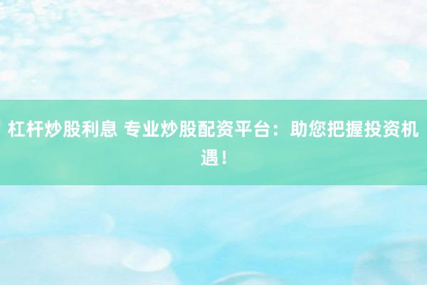 杠杆炒股利息 专业炒股配资平台：助您把握投资机遇！