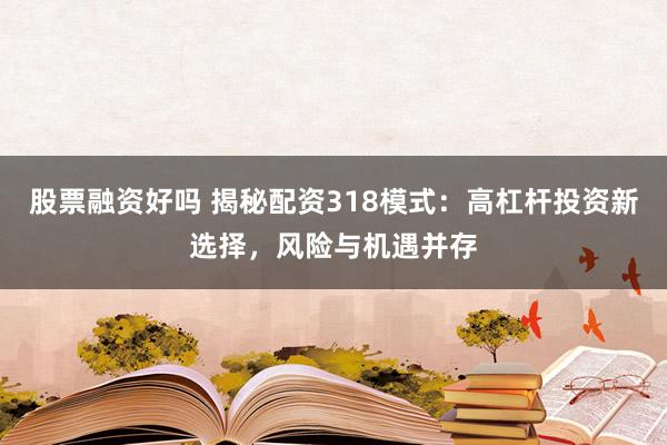 股票融资好吗 揭秘配资318模式：高杠杆投资新选择，风险与机遇并存