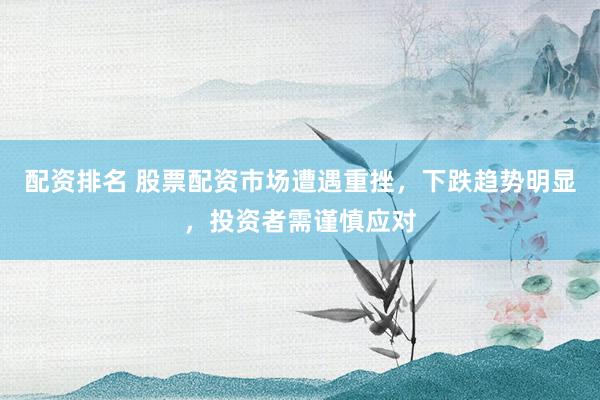 配资排名 股票配资市场遭遇重挫，下跌趋势明显，投资者需谨慎应对