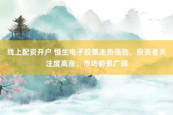 线上配资开户 恒生电子股票走势强劲，投资者关注度高涨，市场前景广阔