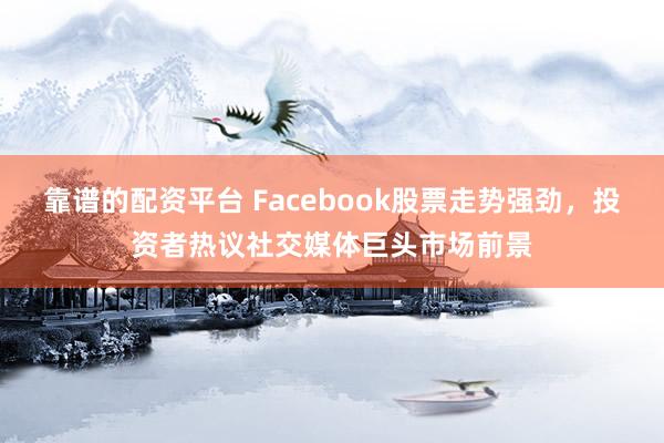 靠谱的配资平台 Facebook股票走势强劲，投资者热议社交媒体巨头市场前景