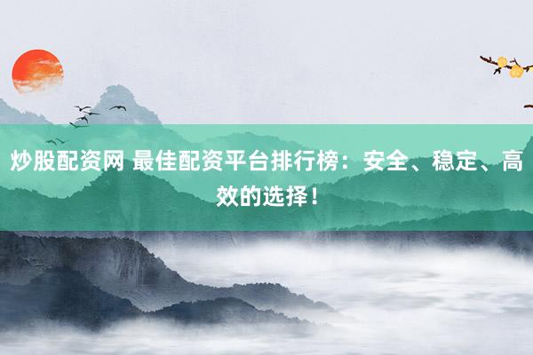 炒股配资网 最佳配资平台排行榜：安全、稳定、高效的选择！