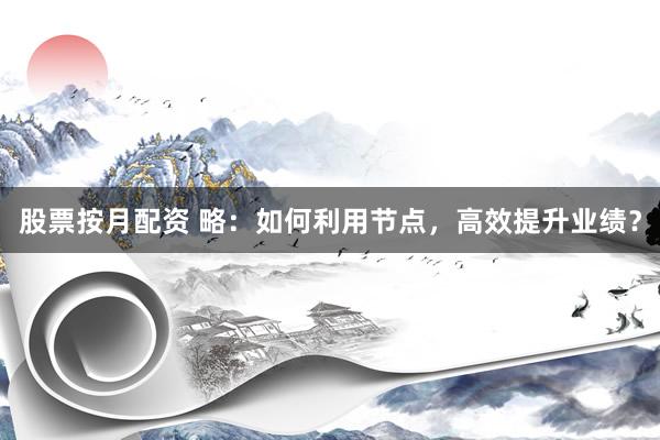 股票按月配资 略：如何利用节点，高效提升业绩？