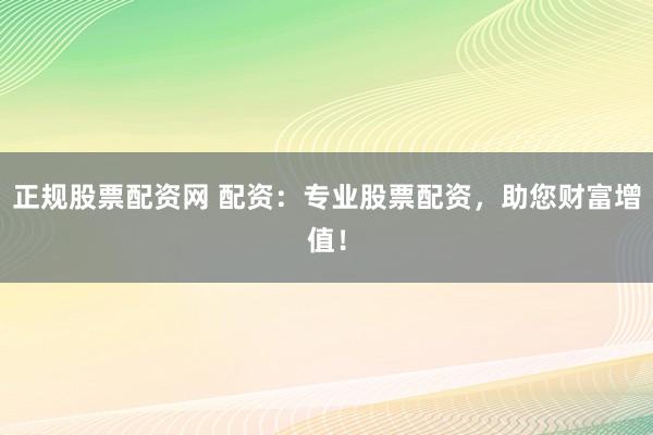 正规股票配资网 配资：专业股票配资，助您财富增值！