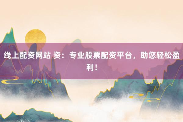 线上配资网站 资：专业股票配资平台，助您轻松盈利！