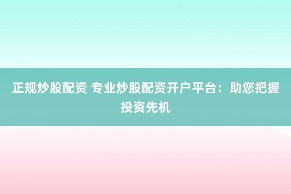 正规炒股配资 专业炒股配资开户平台：助您把握投资先机