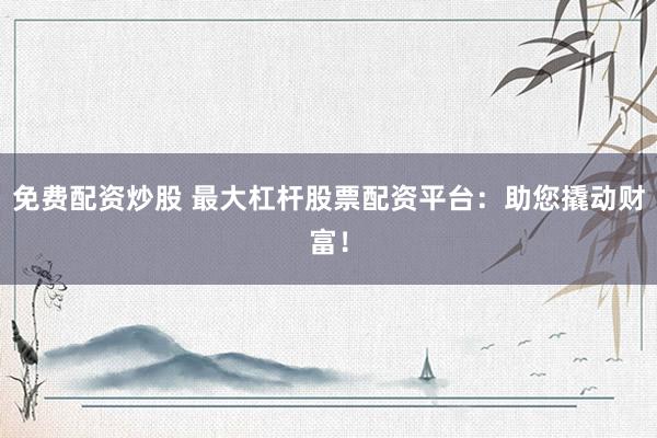 免费配资炒股 最大杠杆股票配资平台：助您撬动财富！