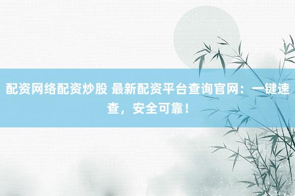 配资网络配资炒股 最新配资平台查询官网：一键速查，安全可靠！