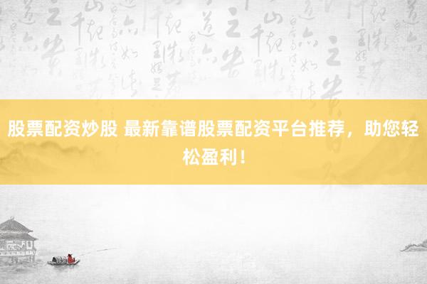 股票配资炒股 最新靠谱股票配资平台推荐，助您轻松盈利！