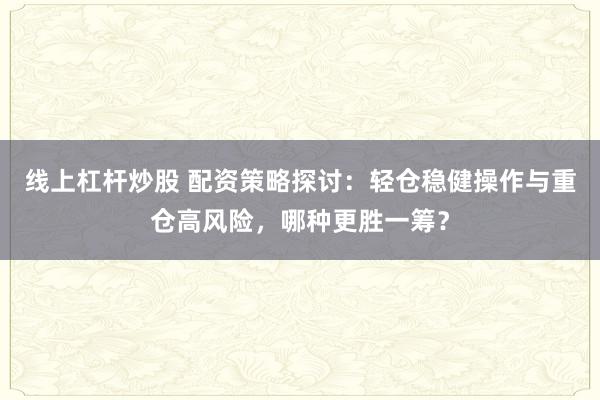 线上杠杆炒股 配资策略探讨：轻仓稳健操作与重仓高风险，哪种更胜一筹？
