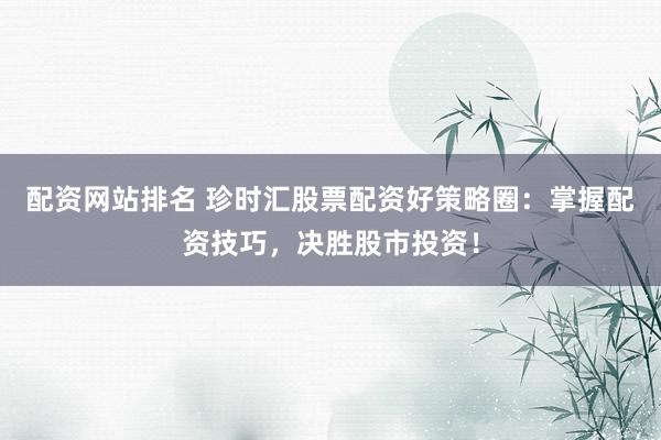 配资网站排名 珍时汇股票配资好策略圈：掌握配资技巧，决胜股市投资！