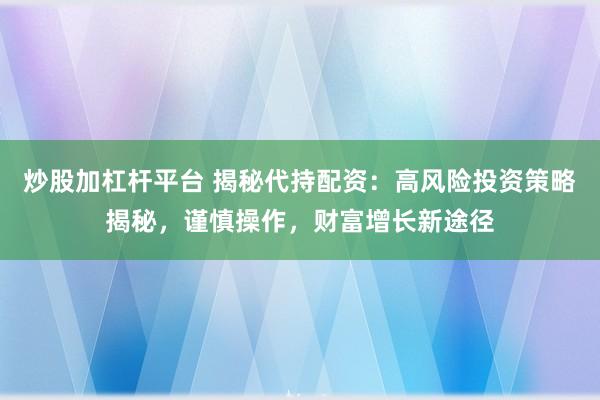 炒股加杠杆平台 揭秘代持配资：高风险投资策略揭秘，谨慎操作，财富增长新途径