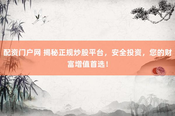 配资门户网 揭秘正规炒股平台，安全投资，您的财富增值首选！