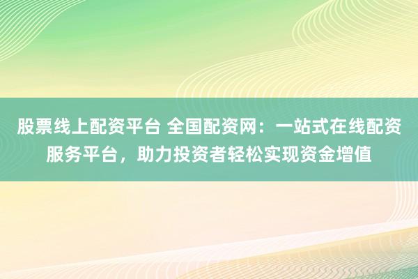 股票线上配资平台 全国配资网：一站式在线配资服务平台，助力投资者轻松实现资金增值