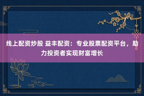 线上配资炒股 益丰配资：专业股票配资平台，助力投资者实现财富增长