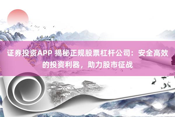 证券投资APP 揭秘正规股票杠杆公司：安全高效的投资利器，助力股市征战