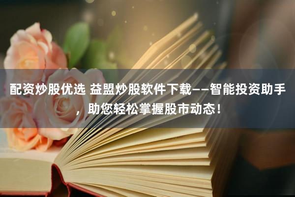 配资炒股优选 益盟炒股软件下载——智能投资助手，助您轻松掌握股市动态！
