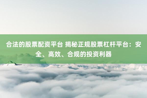 合法的股票配资平台 揭秘正规股票杠杆平台：安全、高效、合规的投资利器