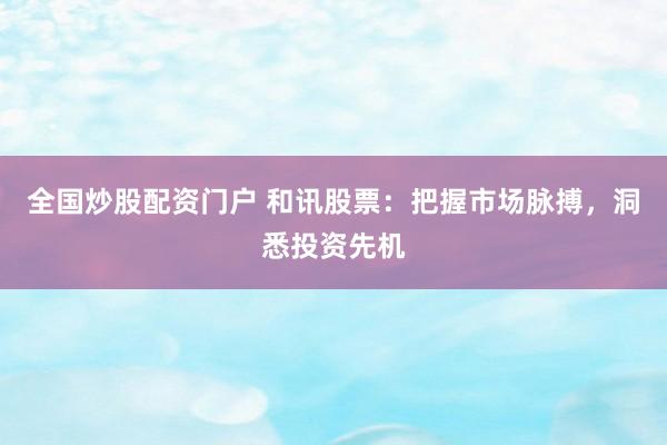 全国炒股配资门户 和讯股票：把握市场脉搏，洞悉投资先机