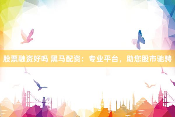 股票融资好吗 黑马配资：专业平台，助您股市驰骋