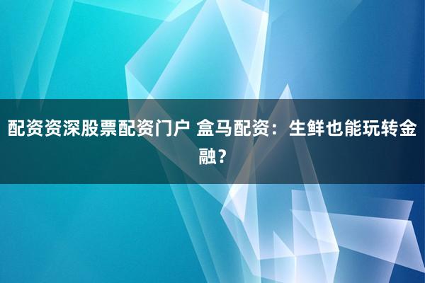 配资资深股票配资门户 盒马配资：生鲜也能玩转金融？