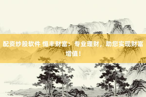 配资炒股软件 恒丰财富：专业理财，助您实现财富增值！
