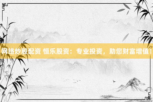 网络炒股配资 恒乐股资：专业投资，助您财富增值！