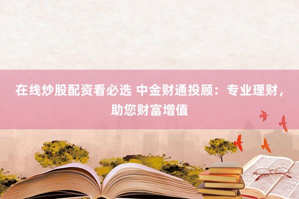 在线炒股配资看必选 中金财通投顾：专业理财，助您财富增值