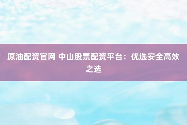 原油配资官网 中山股票配资平台：优选安全高效之选