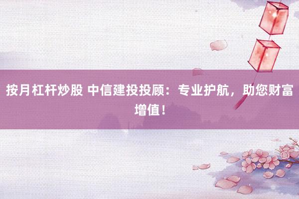 按月杠杆炒股 中信建投投顾：专业护航，助您财富增值！