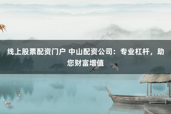 线上股票配资门户 中山配资公司：专业杠杆，助您财富增值