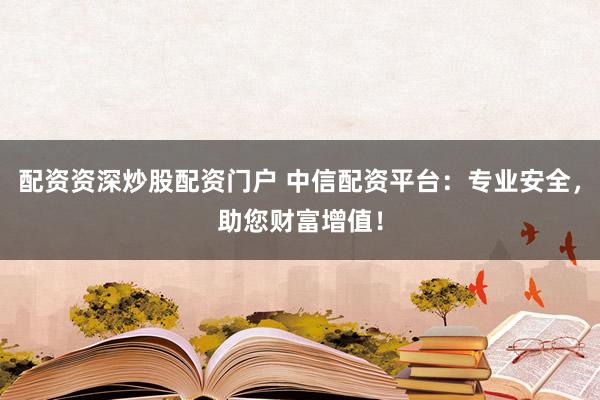 配资资深炒股配资门户 中信配资平台：专业安全，助您财富增值！