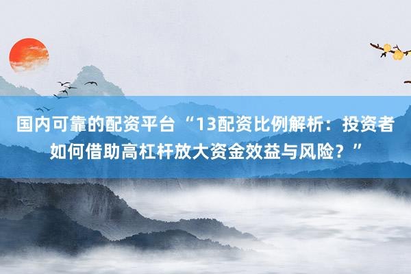 国内可靠的配资平台 “13配资比例解析：投资者如何借助高杠杆放大资金效益与风险？”