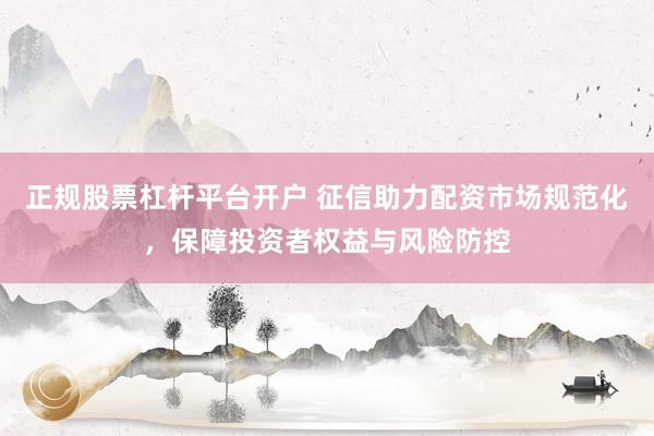 正规股票杠杆平台开户 征信助力配资市场规范化，保障投资者权益与风险防控