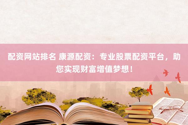 配资网站排名 康源配资：专业股票配资平台，助您实现财富增值梦想！