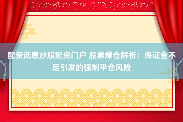 配资低息炒股配资门户 股票爆仓解析：保证金不足引发的强制平仓风险